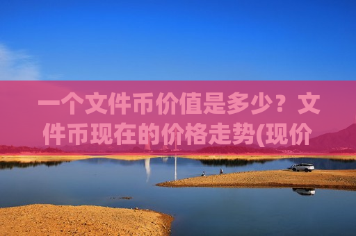 一个文件币价值是多少?文件币现在的价格走势(现价47.6122元)-第1张图片-币圈网 一个文件币价值是多少?文件币现在的价格走势(现价47.6122元)-第1张图片-币圈网