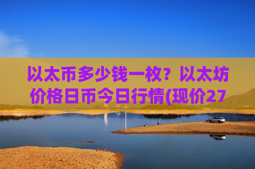 以太币多少钱一枚？以太坊价格日币今日行情(现价27412.67元)-第1张图片-币圈网