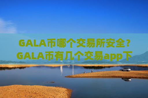 GALA币哪个交易所安全?GALA币有几个交易app下载啊-第1张图片-币圈网 GALA币哪个交易所安全?GALA币有几个交易app下载啊-第1张图片-币圈网