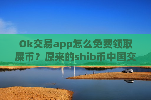 Ok交易app怎么免费领取屎币?原来的shib币中国交易软件-第1张图片-币圈网 Ok交易app怎么免费领取屎币?原来的shib币中国交易软件-第1张图片-币圈网