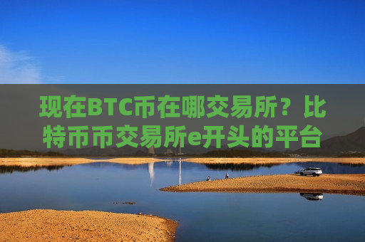 现在BTC币在哪交易所?比特币币交易所e开头的平台-第1张图片-币圈网 现在BTC币在哪交易所?比特币币交易所e开头的平台-第1张图片-币圈网
