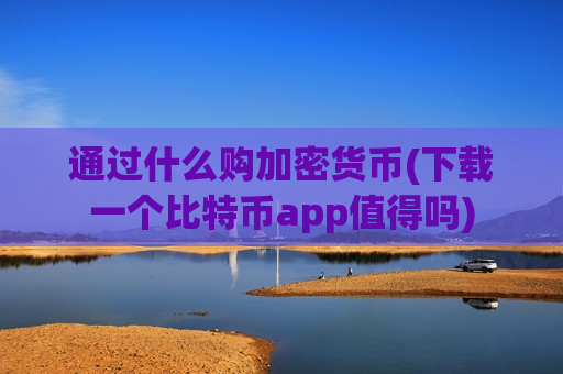 通过什么购加密货币(下载一个比特币app值得吗)-第1张图片-币圈网 通过什么购加密货币(下载一个比特币app值得吗)-第1张图片-币圈网