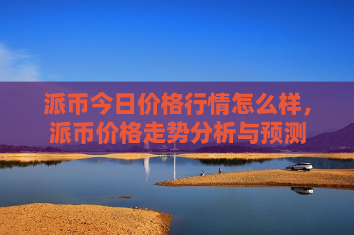 派币今日价格行情怎么样,派币价格走势分析与预测-第1张图片-币圈网 派币今日价格行情怎么样,派币价格走势分析与预测-第1张图片-币圈网