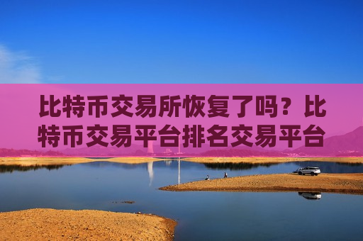 比特币交易所恢复了吗?比特币交易平台排名交易平台-第1张图片-币圈网 比特币交易所恢复了吗?比特币交易平台排名交易平台-第1张图片-币圈网