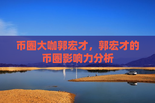 币圈大咖郭宏才,郭宏才的币圈影响力分析-第1张图片-币圈网 币圈大咖郭宏才,郭宏才的币圈影响力分析-第1张图片-币圈网