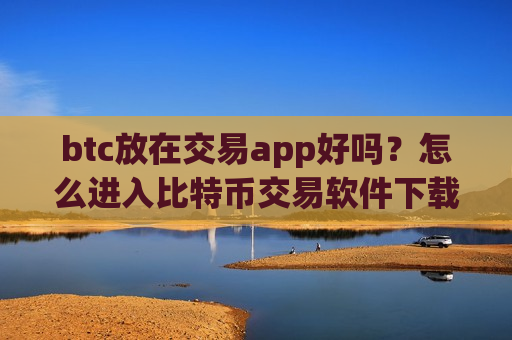 btc放在交易app好吗?怎么进入比特币交易软件下载-第1张图片-币圈网 btc放在交易app好吗?怎么进入比特币交易软件下载-第1张图片-币圈网