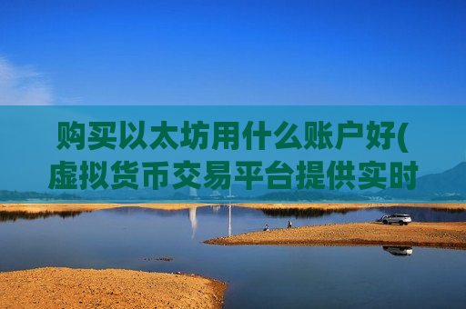 购买以太坊用什么账户好(虚拟货币交易平台提供实时行情)-第1张图片-币圈网 购买以太坊用什么账户好(虚拟货币交易平台提供实时行情)-第1张图片-币圈网