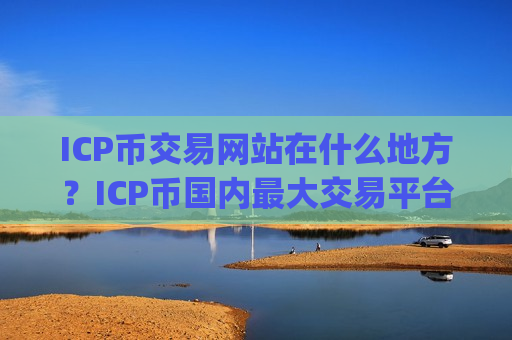 ICP币交易网站在什么地方？ICP币国内最大交易平台app-第1张图片-币圈网