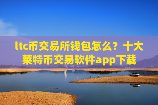 ltc币交易所钱包怎么?十大莱特币交易软件app下载-第1张图片-币圈网 ltc币交易所钱包怎么?十大莱特币交易软件app下载-第1张图片-币圈网