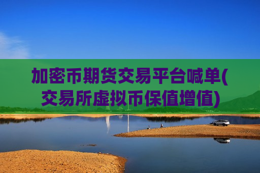 加密币期货交易平台喊单(交易所虚拟币保值增值)-第1张图片-币圈网 加密币期货交易平台喊单(交易所虚拟币保值增值)-第1张图片-币圈网