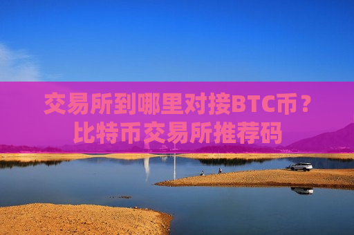 交易所到哪里对接BTC币?比特币交易所推荐码-第1张图片-币圈网 交易所到哪里对接BTC币?比特币交易所推荐码-第1张图片-币圈网