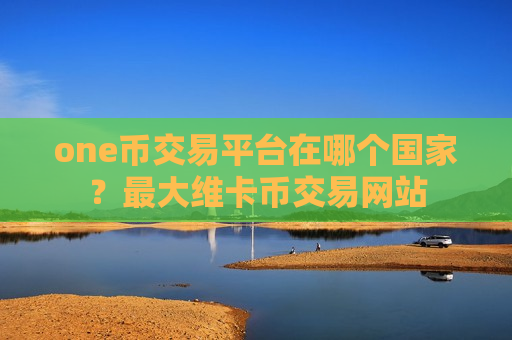 one币交易平台在哪个国家?最大维卡币交易网站-第1张图片-币圈网 one币交易平台在哪个国家?最大维卡币交易网站-第1张图片-币圈网