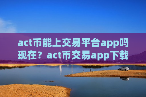 act币能上交易平台app吗现在?act币交易app下载最新消息-第1张图片-币圈网 act币能上交易平台app吗现在?act币交易app下载最新消息-第1张图片-币圈网