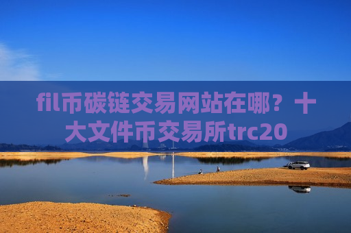 fil币碳链交易网站在哪？十大文件币交易所trc20-第1张图片-币圈网