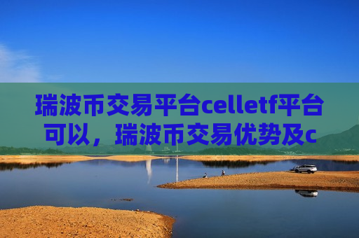 瑞波币交易平台celletf平台可以,瑞波币交易优势及celletf平台特点-第1张图片-币圈网 瑞波币交易平台celletf平台可以,瑞波币交易优势及celletf平台特点-第1张图片-币圈网