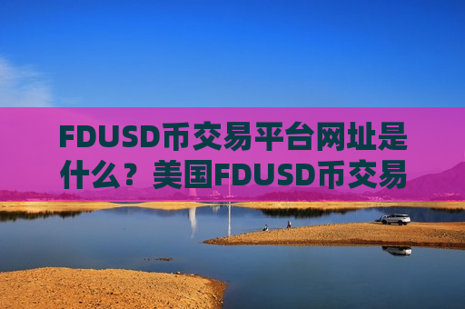 FDUSD币交易平台网址是什么?美国FDUSD币交易网站排行-第1张图片-币圈网 FDUSD币交易平台网址是什么?美国FDUSD币交易网站排行-第1张图片-币圈网