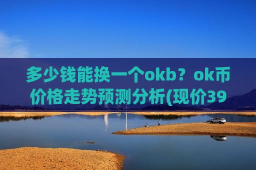 多少钱能换一个okb?ok币价格走势预测分析(现价396.38元)-第1张图片-币圈网 多少钱能换一个okb?ok币价格走势预测分析(现价396.38元)-第1张图片-币圈网