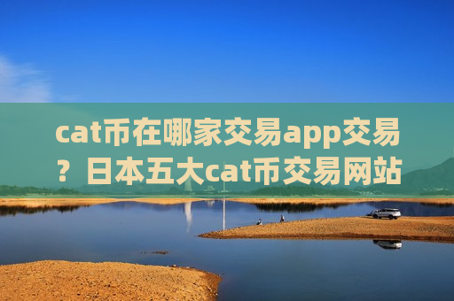 cat币在哪家交易app交易?日本五大cat币交易网站-第1张图片-币圈网 cat币在哪家交易app交易?日本五大cat币交易网站-第1张图片-币圈网
