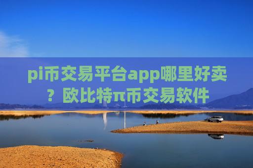 pi币交易平台app哪里好卖?欧比特π币交易软件-第1张图片-币圈网 pi币交易平台app哪里好卖?欧比特π币交易软件-第1张图片-币圈网