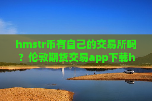 hmstr币有自己的交易所吗?伦敦期货交易app下载hmstr币-第1张图片-币圈网 hmstr币有自己的交易所吗?伦敦期货交易app下载hmstr币-第1张图片-币圈网