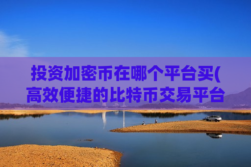 投资加密币在哪个平台买(高效便捷的比特币交易平台)-第1张图片-币圈网 投资加密币在哪个平台买(高效便捷的比特币交易平台)-第1张图片-币圈网