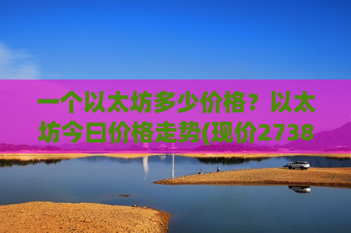 一个以太坊多少价格？以太坊今曰价格走势(现价27384.41元)-第1张图片-币圈网
