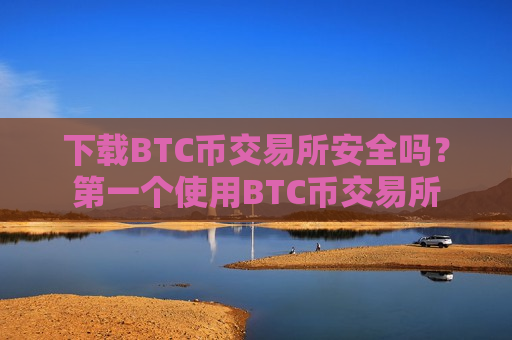 下载BTC币交易所安全吗?第一个使用BTC币交易所-第1张图片-币圈网 下载BTC币交易所安全吗?第一个使用BTC币交易所-第1张图片-币圈网