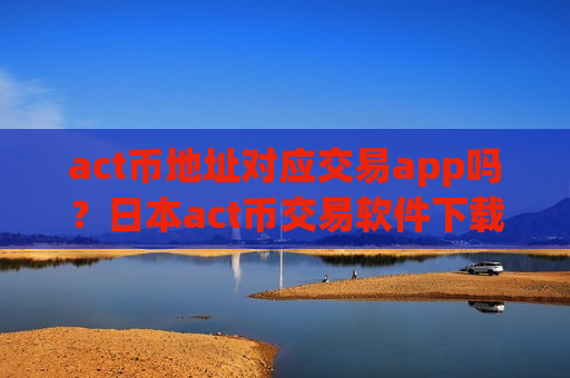 act币地址对应交易app吗?日本act币交易软件下载排名-第1张图片-币圈网 act币地址对应交易app吗?日本act币交易软件下载排名-第1张图片-币圈网