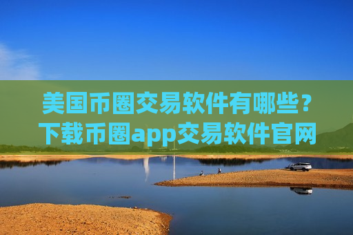 美国币圈交易软件有哪些?下载币圈app交易软件官网最新-第1张图片-币圈网 美国币圈交易软件有哪些?下载币圈app交易软件官网最新-第1张图片-币圈网