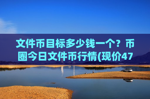 文件币目标多少钱一个?币圈今日文件币行情(现价47.5759元)-第1张图片-币圈网 文件币目标多少钱一个?币圈今日文件币行情(现价47.5759元)-第1张图片-币圈网