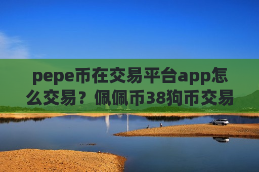 pepe币在交易平台app怎么交易?佩佩币38狗币交易所app下载-第1张图片-币圈网 pepe币在交易平台app怎么交易?佩佩币38狗币交易所app下载-第1张图片-币圈网