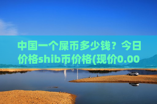 中国一个屎币多少钱?今日价格shib币价格(现价0.00020788元)-第1张图片-币圈网 中国一个屎币多少钱?今日价格shib币价格(现价0.00020788元)-第1张图片-币圈网