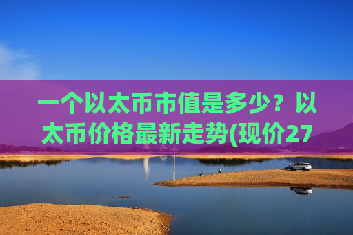 一个以太币市值是多少?以太币价格最新走势(现价27411.5元)-第1张图片-币圈网 一个以太币市值是多少?以太币价格最新走势(现价27411.5元)-第1张图片-币圈网