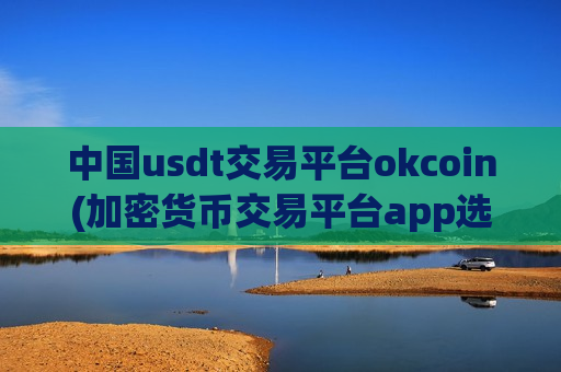 中国usdt交易平台okcoin(加密货币交易平台app选购指南)-第1张图片-币圈网 中国usdt交易平台okcoin(加密货币交易平台app选购指南)-第1张图片-币圈网