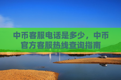 中币客服电话是多少，中币官方客服热线查询指南-第1张图片-币圈网