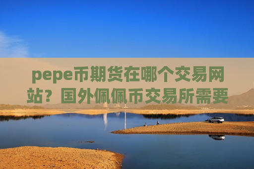 pepe币期货在哪个交易网站?国外佩佩币交易所需要实名吗-第1张图片-币圈网 pepe币期货在哪个交易网站?国外佩佩币交易所需要实名吗-第1张图片-币圈网