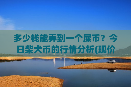 多少钱能弄到一个屎币?今日柴犬币的行情分析(现价0.00023507元)-第1张图片-币圈网 多少钱能弄到一个屎币?今日柴犬币的行情分析(现价0.00023507元)-第1张图片-币圈网