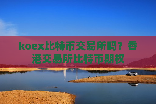koex比特币交易所吗?香港交易所比特币期权-第1张图片-币圈网 koex比特币交易所吗?香港交易所比特币期权-第1张图片-币圈网