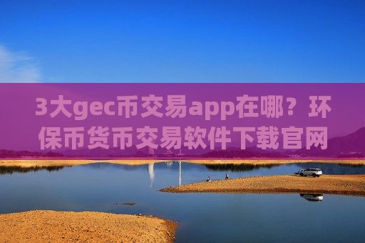 3大gec币交易app在哪?环保币货币交易软件下载官网-第1张图片-币圈网 3大gec币交易app在哪?环保币货币交易软件下载官网-第1张图片-币圈网