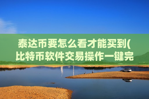 泰达币要怎么看才能买到(比特币软件交易操作一键完成)-第1张图片-币圈网 泰达币要怎么看才能买到(比特币软件交易操作一键完成)-第1张图片-币圈网
