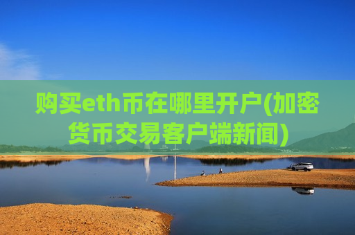 购买eth币在哪里开户(加密货币交易客户端新闻)-第1张图片-币圈网