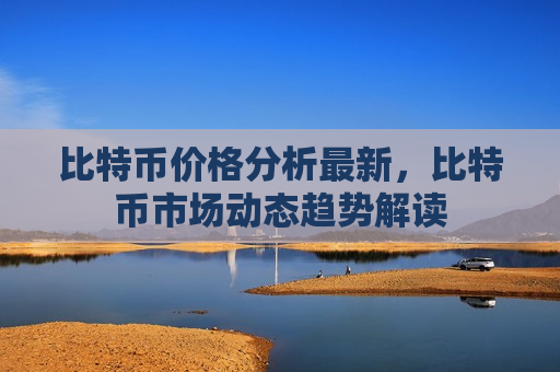 比特币价格分析最新,比特币市场动态趋势解读-第1张图片-币圈网 比特币价格分析最新,比特币市场动态趋势解读-第1张图片-币圈网