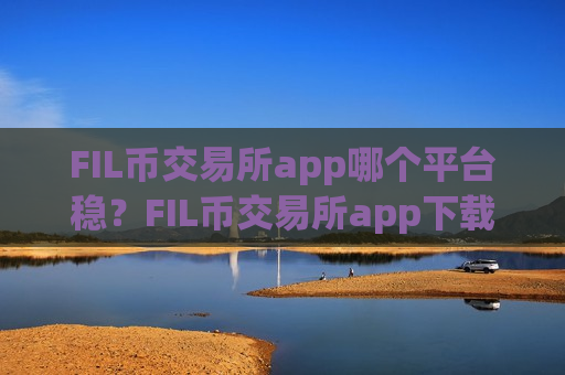 FIL币交易所app哪个平台稳？FIL币交易所app下载怎样交易-第1张图片-币圈网