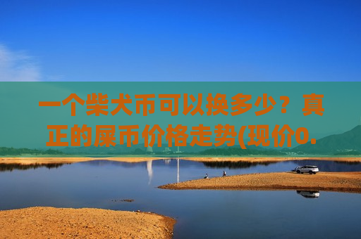 一个柴犬币可以换多少?真正的屎币价格走势(现价0.00020875元)-第1张图片-币圈网 一个柴犬币可以换多少?真正的屎币价格走势(现价0.00020875元)-第1张图片-币圈网