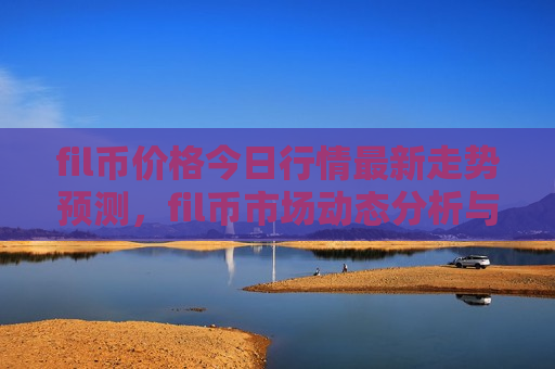 fil币价格今日行情最新走势预测,fil币市场动态分析与未来展望-第1张图片-币圈网 fil币价格今日行情最新走势预测,fil币市场动态分析与未来展望-第1张图片-币圈网