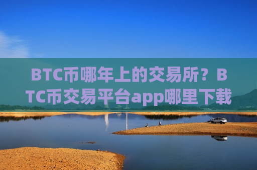 BTC币哪年上的交易所?BTC币交易平台app哪里下载-第1张图片-币圈网 BTC币哪年上的交易所?BTC币交易平台app哪里下载-第1张图片-币圈网
