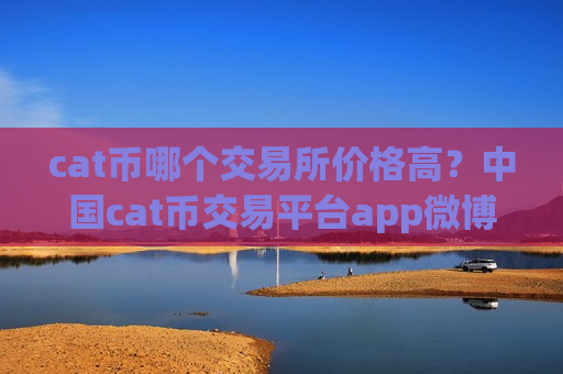 cat币哪个交易所价格高?中国cat币交易平台app微博-第1张图片-币圈网 cat币哪个交易所价格高?中国cat币交易平台app微博-第1张图片-币圈网