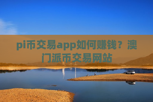 pi币交易app如何赚钱?澳门派币交易网站-第1张图片-币圈网 pi币交易app如何赚钱?澳门派币交易网站-第1张图片-币圈网