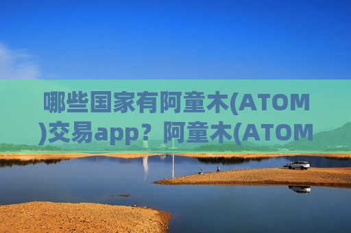 哪些国家有阿童木(ATOM)交易app?阿童木(ATOM)现金场外交易软件下载-第1张图片-币圈网 哪些国家有阿童木(ATOM)交易app?阿童木(ATOM)现金场外交易软件下载-第1张图片-币圈网