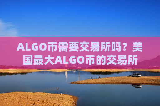 ALGO币需要交易所吗?美国最大ALGO币的交易所-第1张图片-币圈网 ALGO币需要交易所吗?美国最大ALGO币的交易所-第1张图片-币圈网